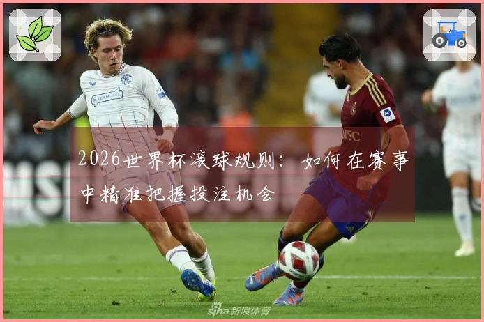 2026世界杯滚球规则：如何在赛事中精准把握投注机会