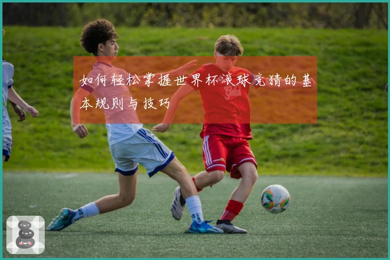 如何轻松掌握世界杯滚球竞猜的基本规则与技巧