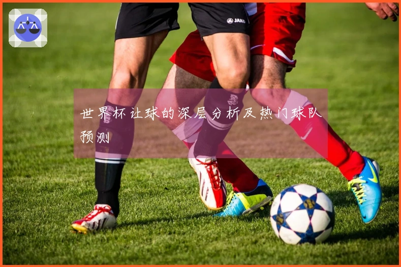 世界杯让球的深层分析及热门球队预测
