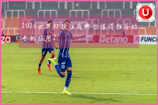 2026世界杯投注有哪些值得推荐的手机应用？
