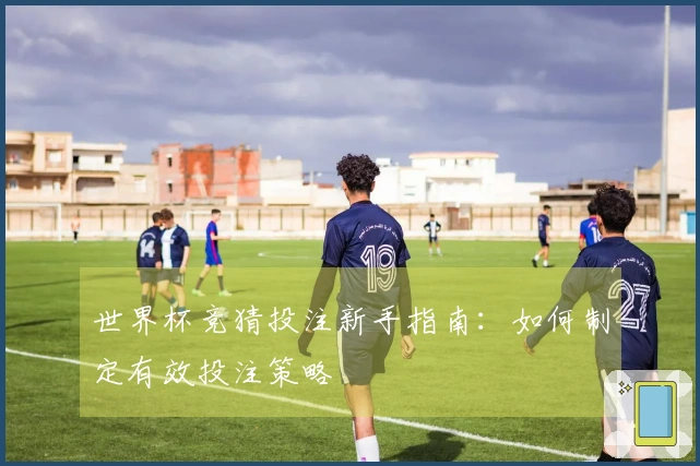 世界杯竞猜投注新手指南：如何制定有效投注策略