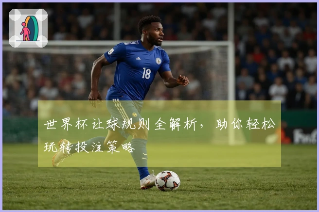 世界杯让球规则全解析,助你轻松玩转投注策略