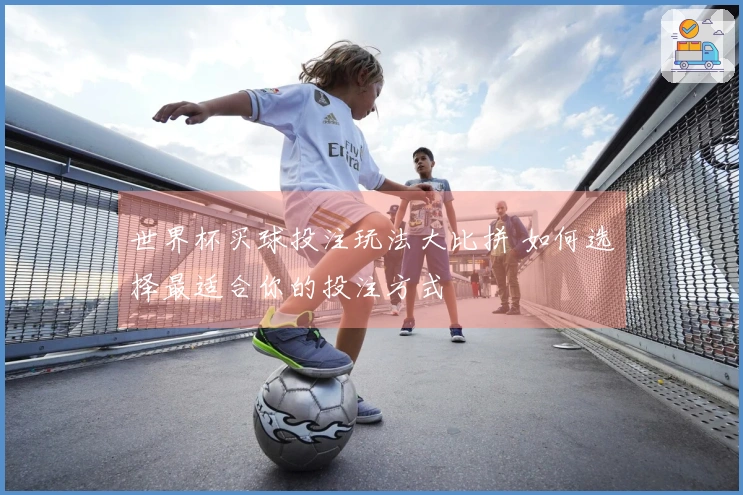 世界杯买球投注玩法大比拼 如何选择最适合你的投注方式