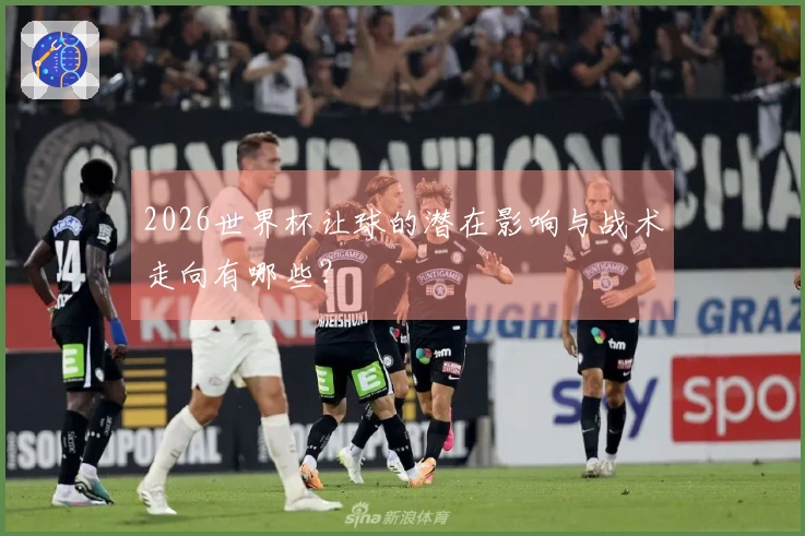 2026世界杯让球的潜在影响与战术走向有哪些？