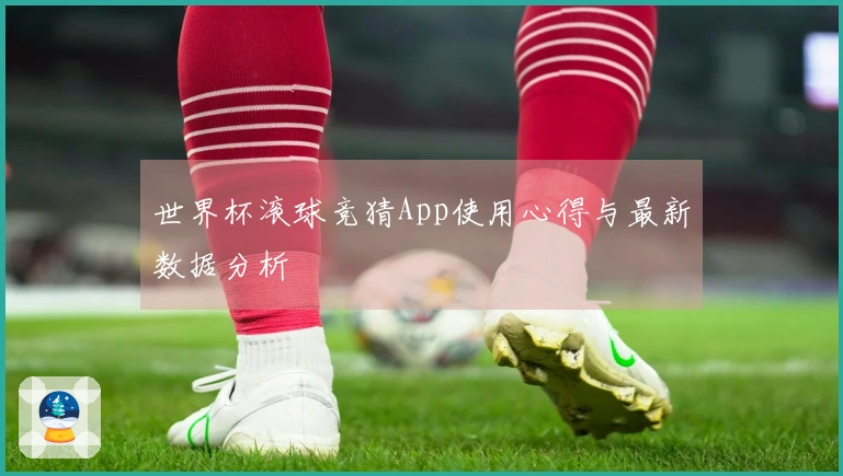 世界杯滚球竞猜App使用心得与最新数据分析