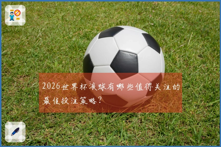 2026世界杯滚球有哪些值得关注的最佳投注策略？