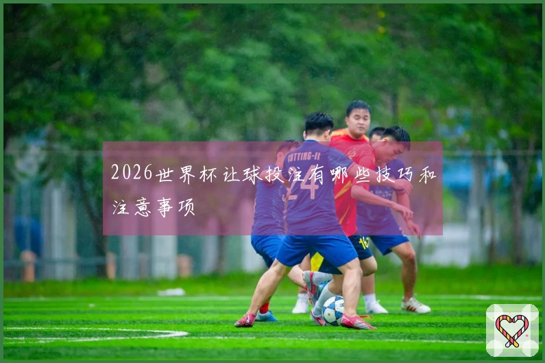 2026世界杯让球投注有哪些技巧和注意事项