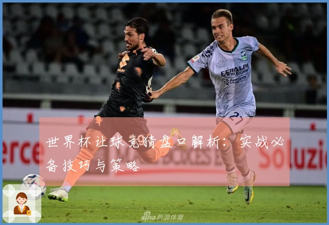 世界杯让球竞猜盘口解析：实战必备技巧与策略
