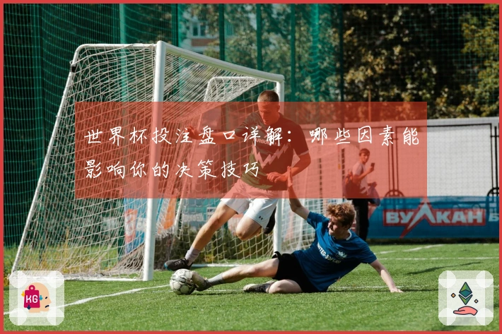世界杯投注盘口详解：哪些因素能影响你的决策技巧