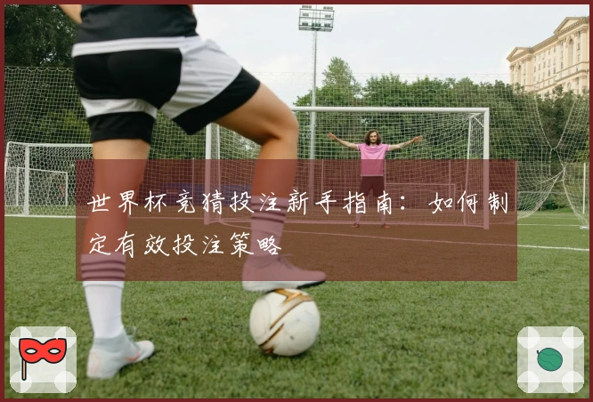世界杯竞猜投注新手指南：如何制定有效投注策略
