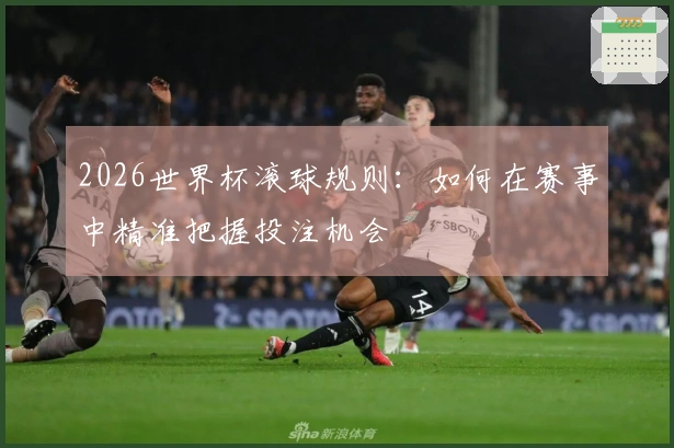 2026世界杯滚球规则：如何在赛事中精准把握投注机会