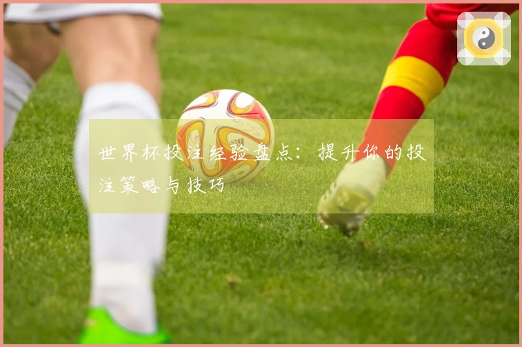 世界杯投注经验盘点：提升你的投注策略与技巧