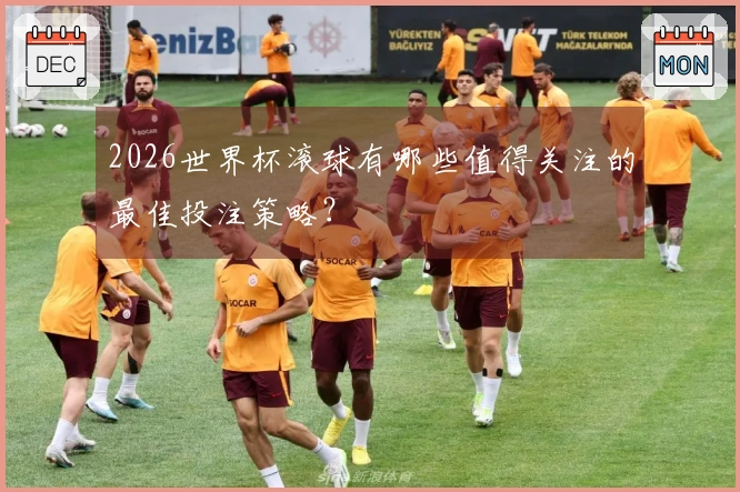 2026世界杯滚球有哪些值得关注的最佳投注策略？