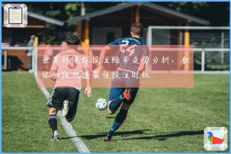 世界杯滚球投注赔率走势分析，教你如何把握最佳投注时机