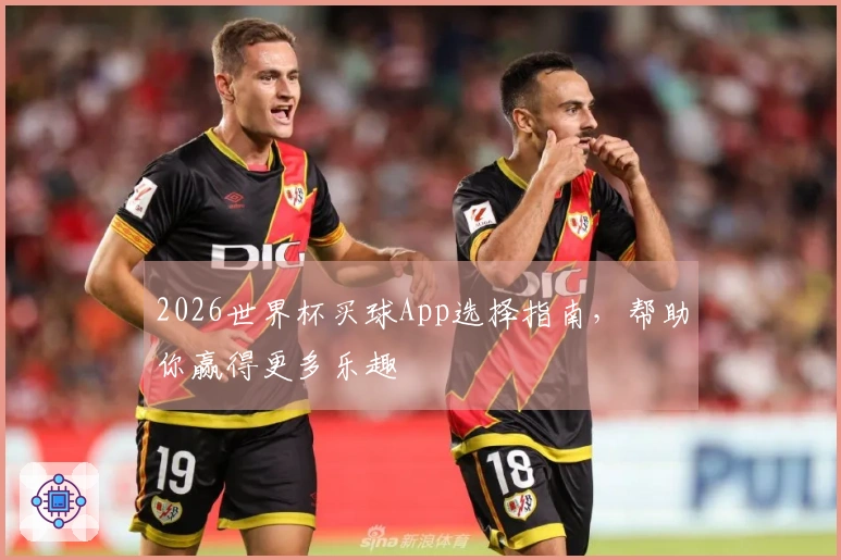 2026世界杯买球App选择指南，帮助你赢得更多乐趣